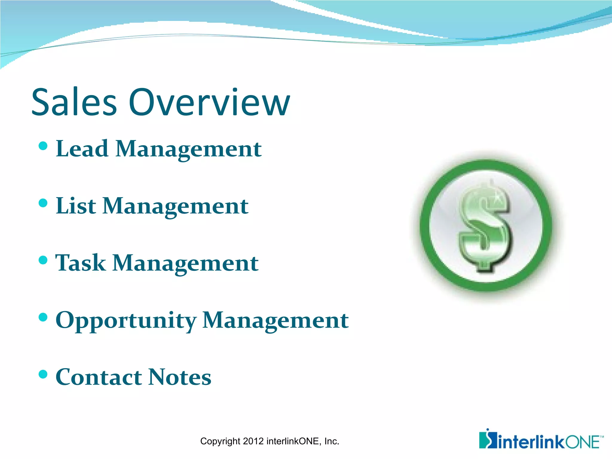 Sales Overview
 Lead Management

 List Management

 Task Management

 Opportunity Management

 Contact Notes

              Copyright 2012 interlinkONE, Inc.
 