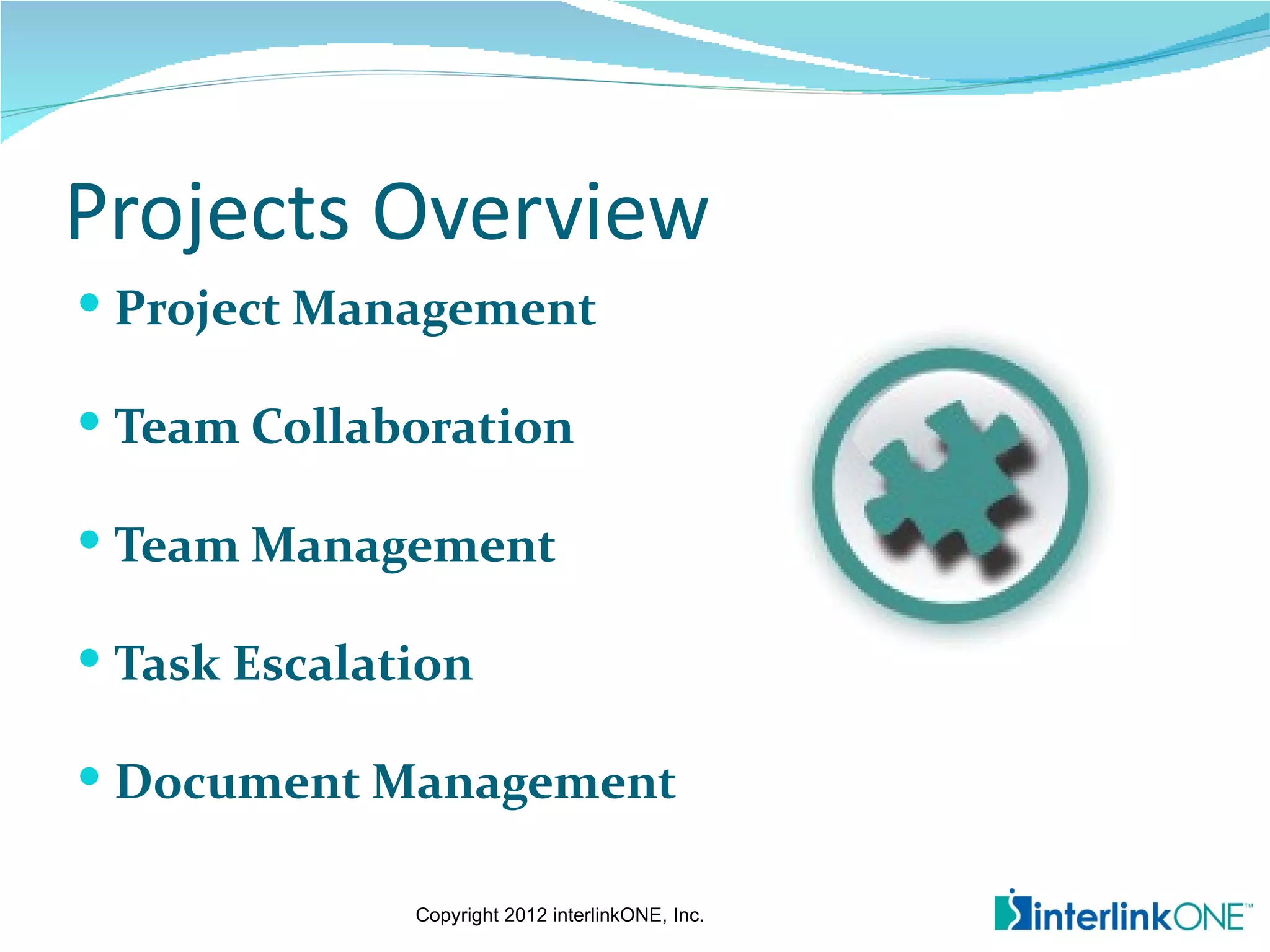 Projects Overview
 Project Management

 Team Collaboration

 Team Management

 Task Escalation

 Document Management

              Copyright 2012 interlinkONE, Inc.
 