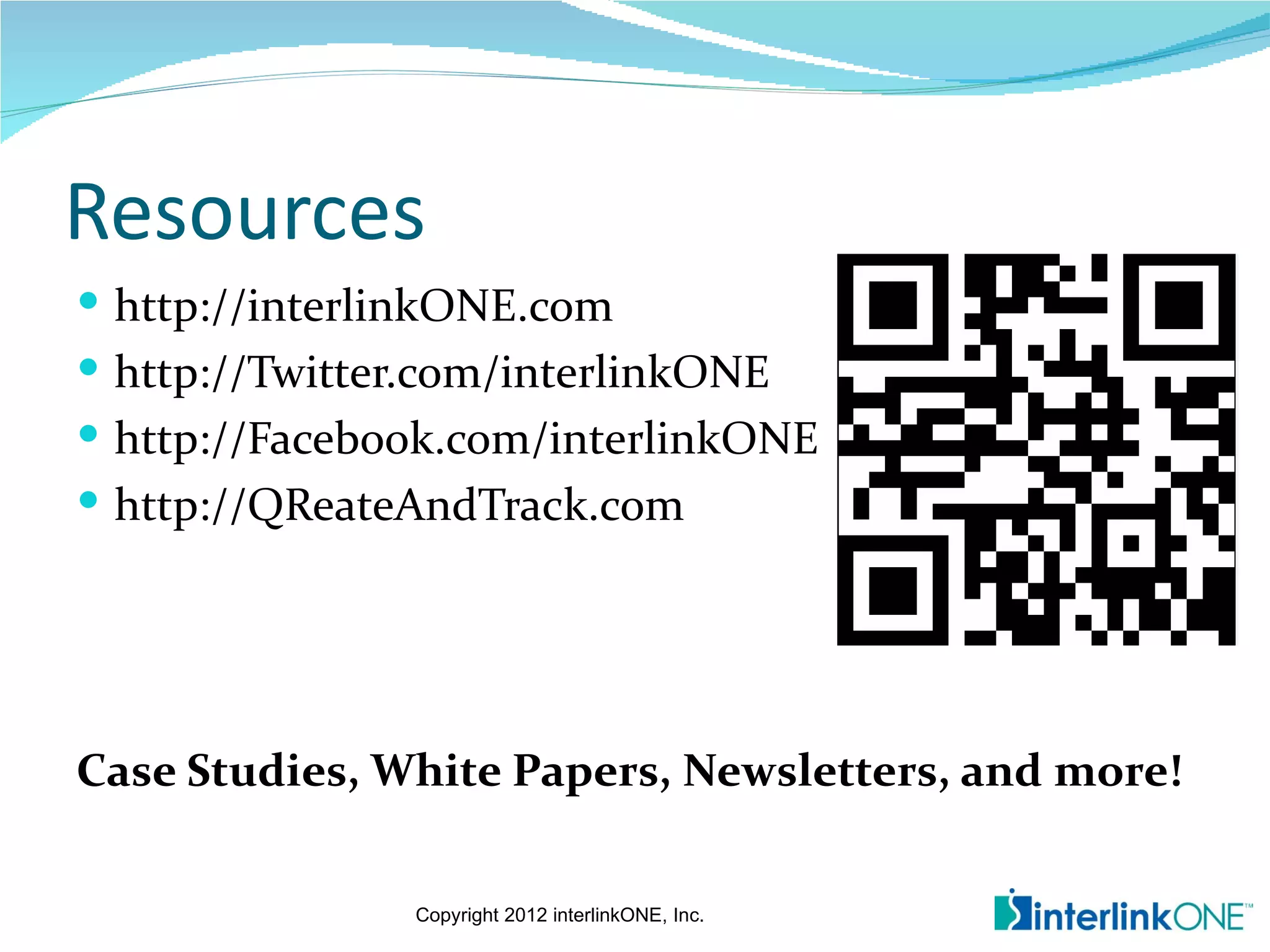 Resources
 http://interlinkONE.com
 http://Twitter.com/interlinkONE
 http://Facebook.com/interlinkONE
 http://QReateAndTrack.com




Case Studies, White Papers, Newsletters, and more!

                Copyright 2012 interlinkONE, Inc.
 
