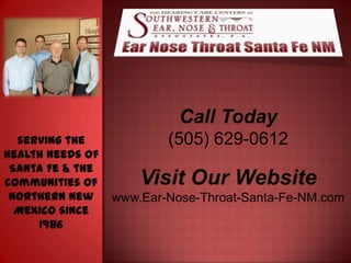 Call Today
  serving the             (505) 629-0612
health needs of
 Santa Fe & the
communities of        Visit Our Website
 northern New     www.Ear-Nose-Throat-Santa-Fe-NM.com
  Mexico since
     1986
 