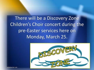 There will be a Discovery Zone
Children’s Choir concert during the
pre-Easter services here on
Monday, March 25.