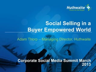 Social Selling in a
     Buyer Empowered World
Adam Thorp – Managing Director, Huthwaite




Corporate Social Media Summit March
                               2013
 