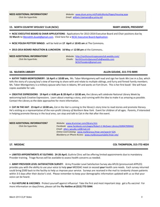 NEED ADDITIONAL INFORMATION?                           Website: www.drum.army.mil/PublicWorks/Pages/Housing.aspx
         Click the hyperlinks                          Email: william.l.bamann@us.army.mil



15. NORTH COUNTRY SPOUSES’ CLUB (NCSC)                                                              MARY JANSEN, PRESIDENT

• NCSC EXECUTIVE BOARD & CHAIR APPLICATIONS: Applications for 2013-2014 Executive Board and Chair positions due by
31 March to Meredith.dusek@gmail.com. Click here for a NCSC Executive Board Application.

• NCSC POLISH POTTERY BINGO: will be held on 17 April at 10:45 am at The Commons.

• 2013-2014 BOARD INDUCTION & LUNCHEON: 16 May at 12:00 pm at the Commons.

NEED ADDITIONAL INFORMATION?                           Website: http://northcountryspousesclub.weebly.com/
         Click the hyperlinks                          Emails: NorthCountrySpousesClub@weebly.com
                                                                NCSCPresident@gmail.com



16. McEWEN LIBRARY                                                                         ALLEN GOUDIE, 315-772-9099

• KATHY TABER-MONTGOMERY: 16 April at 10:00 am, Ms. Taber-Montgomery will read and sign her book We Live in a Zoo, which
tells the story of a young boy’s view of learning to share with and relate to multiple siblings, and furry and finned Family members.
Ms. Taber-Montgomery is a military spouse who lives in Adams, NY and works on Fort Drum. This is her first book! She will have
copies available for sale.

• CREATIVE EXPRESSIONS: 19 April at 4:00 pm & 20 April at 10:30 am, the Library will celebrate National Library Week by
welcoming back Creative Expressions. Learn about creating a story, and running with the idea to make it as amazing as possible.
Contact the Library as the date approaches for more information.

• CAT IN THE HAT: 23 April at 10:00 am, Cat in the Hat is coming to the library’s story time to read stories and promote literacy.
He’s visiting as a representative of the non-profit Literacy of Northern New York. Event for children of all ages. Parents, if interested
in helping promote literacy in the local area, can stop and talk to Cat in the Hat after the event.


NEED ADDITIONAL INFORMATION?                 Website: www.drummwr.com/library.htm
         Click the hyperlinks                Facebook: www.facebook.com/pages/Robert-C-McEwen Library/269047099442
                                             Email: allen.r.goudie.naf@mail.mil
                                             Online Card Catalog: www.mylibraryus.fmwr.net/search~S24.
                                             Blackberry or iPhone Access: www.mylibraryusmobile.fmwr.net/



17. MEDDAC                                                                                          COL THOMPSON, 315-772-4024


• LIMITED APPOINTMENTS AT GUTHRIE: 24-26 April, Guthrie Clinic will be offering limited appointments due to mandatory
Provider training. Triage Nurses will be available to assess health concerns as needed.

• ARMY PROVIDER LEVEL SATISFACTION SURVEY: Army Provider Level Satisfaction Survey aka APLSS (pronounced APPLES)
provides you with the ability to use your voice to help your MEDDAC meet or exceed your health care needs. Each survey returned
could bring $500 back to the facility to help us improve your service. Surveys are received in the mail to randomly chosen patients
within 3-5 days after their doctor’s visit. Please remember to keep your demographic information updated with us so that your
voice can be heard.

• FLU HOTLINE & VACCINES: Protect yourself against influenza! Take the first and most important step: get a flu vaccine! For
more information on days/times, please call the Flu Hotline at (315) 772-5044.



March 2013 CLIF Notes                                                                                                           5
 