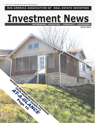 Watch out for Appraisal Fraud, see Article on Page 20!


   MID-AMERICA ASSOCIATION OF                                                          REAL ESTATE INVESTORS




   Investment News                                     NETWORKING : EDUCATION : COMMUNITY : GOVERNMENT
                                                                                                       March 2013




       M
          A
              R
                  E
                      I’S
                            M
                             E
        Y




                                 M
         O




                                  B
           U
           A




                                      E
                            R




                                          R
             T
                             M




                                              B
              -A
                                 E




                                                  E
                                  M




                       P                           N
                                   B




                                                      E
                        a
                            -G
                                          E




                                                          FI
                             ge
                                              R




                                                            T
                                                             S
                                                  B
                                  L
                                                      E




                                  10                             P
                                          A
                                                       N




                                                                     R
                                                          E




                                                                      O
                                              N
                                                           F




                                                                          G
                                                                IT




                                                                           R
                                                      C
                                                                 S




                                                                               A
                                                                                   M
                                                           E
 