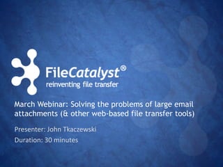 March Webinar: Solving the problems of large email 
attachments (& other web-based file transfer tools) 
Presenter: John Tkaczewski 
Duration: 30 minutes 
 