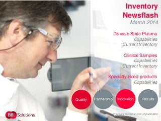 Inventory
Newsflash
March 2014
Disease State Plasma
Capabilities
Current Inventory
Clinical Samples
Capabilities
Current Inventory
Specialty blood products
Capabilities
Inventory correct at time of publication
Quality Partnership ResultsInnovation
 