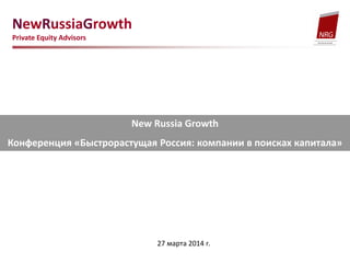 NewRussiaGrowth
Private Equity Advisors
New Russia Growth
Конференция «Быстрорастущая Россия: компании в поисках капитала»
27 марта 2014 г.
 
