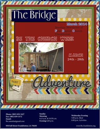 The Bridge
March 2014

Monthly Newsletter of
First Baptist Church
Franklinton

Be the Church Week

March
24th - 28th

Phone: (985) 839-3427
Fax: (985) 839-3572
Email:
fbc.natasha@gmail.com
950 Self Street Franklinton, LA 70438

Sunday
Morning
8:15 a.m. & 10:30 a.m.
Evening 6:00 p.m.

Wednesday Evening
5:00 p.m. Meal
6:00 p.m. Activities
www.fbc.franklinton.org

 