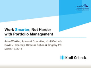 Work Smarter, Not Harder
with Portfolio Management
John Winkler, Account Executive, Kroll Ontrack
David J. Kearney, Director Cohen & Grigsby PC
March 12, 2014
 