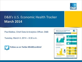 D&B’s U.S. Economic Health Tracker
March 2014
Paul Ballew, Chief Data & Analytics Officer, D&B
Tuesday, March 4, 2014 – 8:30 a.m.

Follow us on Twitter #DnBEconBrief

 