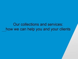 Our collections and services:
how we can help you and your clients
 