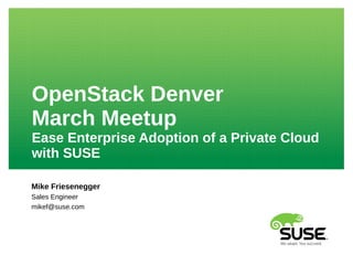 OpenStack Denver
March Meetup
Ease Enterprise Adoption of a Private Cloud
with SUSE
Mike Friesenegger
Sales Engineer
mikef@suse.com
 