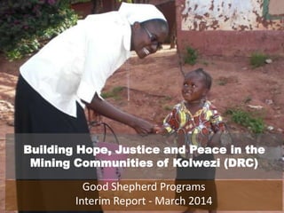 Building Hope, Justice and Peace in the
Mining Communities of Kolwezi (DRC)
Good Shepherd Programs
Interim Report - March 2014
 