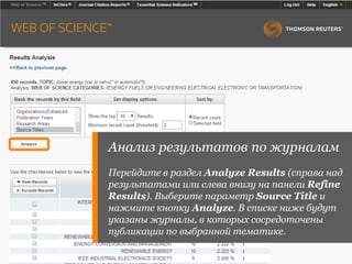 Анализ результатов по журналам
Перейдите в раздел Analyze Results (справа над
результатами или слева внизу на панели Refine
Results). Выберите параметр Source Title и
нажмите кнопку Analyze. В списке ниже будут
указаны журналы, в которых сосредоточены
публикации по выбранной тематике.
 
