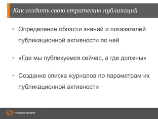 Как создать свою стратегию публикаций
• Определение области знаний и показателей
публикационной активности по ней
• «Где мы публикуемся сейчас, а где должны»
• Создание списка журналов по параметрам их
публикационной активности
 