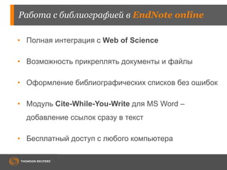 Работа с библиографией в EndNote online
• Полная интеграция с Web of Science
• Возможность прикреплять документы и файлы
• Оформление библиографических списков без ошибок
• Модуль Cite-While-You-Write для MS Word –
добавление ссылок сразу в текст
• Бесплатный доступ с любого компьютера
 