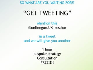 SO WHAT ARE YOU WAITING FOR??

“GET TWEETING”
Mention this
@onlineguruUK session
in a tweet
and we will give you another
1 hour
bespoke strategy
Consultation
FREE!!!!

 