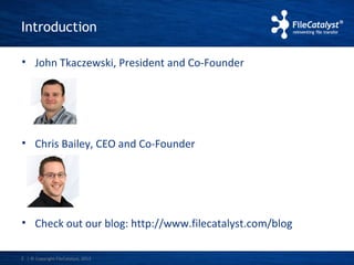 Introduction 
• John Tkaczewski, President and Co-Founder 
• Chris Bailey, CEO and Co-Founder 
• Check out our blog: http://www.filecatalyst.com/blog 
| © Copyright 2 FileCatalyst, 2013 
 