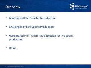 Overview 
• Accelerated File Transfer Introduction 
• Challenges of Live Sports Production 
• Accelerated File Transfer as a Solution for live sports 
production 
• Demo 
| © Copyright 3 FileCatalyst, 2013 
 