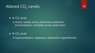 Altered CO2 Levels
  CO2 level
 Shock, cardiac arrest, pulmonary embolism,
bronchospasm, complete airway obstruction
  CO2 level
 Hypoventilation, respiratory depression, hyperthermia
18
 