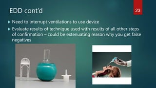 EDD cont’d
 Need to interrupt ventilations to use device
 Evaluate results of technique used with results of all other steps
of confirmation – could be extenuating reason why you get false
negatives
23
 