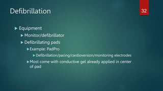 Defibrillation
 Equipment
 Monitor/defibrillator
 Defibrillating pads
Example: PadPro
Defibrillation/pacing/cardioversion/monitoring electrodes
Most come with conductive gel already applied in center
of pad
32
 