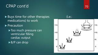 CPAP cont’d
 Buys time for other therapies (i.e.:
medications) to work
 Precaution
Too much pressure can inhibit
ventricular filling decreasing
cardiac output
B/P can drop
70
 