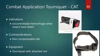 Combat Application Tourniquet - CAT
 Indications
 Uncontrollable hemorrhage when usual
means have failed
 Contraindications
 Non-compressable site
 Equipment
 Tourniquet with attached rod
85
 
