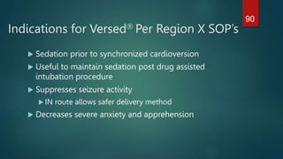 Indications for Versed Per Region X SOP’s
 Sedation prior to synchronized cardioversion
 Useful to maintain sedation post drug assisted
intubation procedure
 Suppresses seizure activity
 IN route allows safer delivery method
 Decreases severe anxiety and apprehension
90
 
