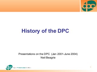 1
Presentations on the DPC (Jan 2001-June 2004)
Neil Beagrie
History of the DPC
 