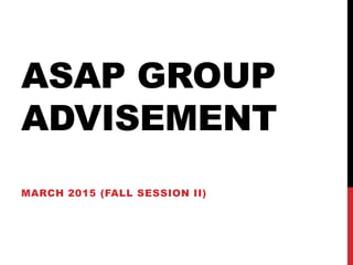 ASAP GROUP
ADVISEMENT
MARCH 2015 (FALL SESSION II)
 