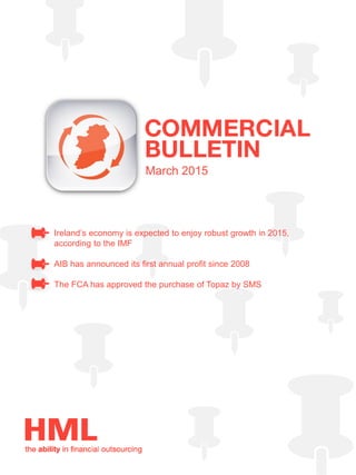March 2015
Ireland’s economy is expected to enjoy robust growth in 2015,
according to the IMF
AIB has announced its first annual profit since 2008
The FCA has approved the purchase of Topaz by SMS
 