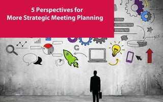 5 Perspectives for
More Strategic Meeting Planning
 