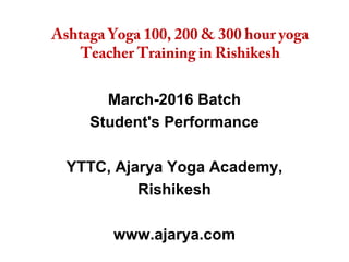 Ashtaga Yoga 100, 200 & 300 hour yoga
Teacher Training in Rishikesh
March-2016 Batch
Student's Performance
YTTC, Ajarya Yoga Academy,
Rishikesh
www.ajarya.com
 