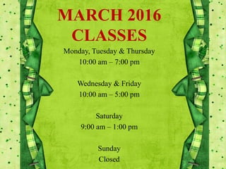 MARCH 2016
CLASSES
Monday, Tuesday & Thursday
10:00 am – 7:00 pm
Wednesday & Friday
10:00 am – 5:00 pm
Saturday
9:00 am – 1:00 pm
Sunday
Closed
 