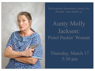 The Kentucky Humanities Council, Inc.
Presents Anne Shelby as
Aunty Molly
Jackson:
Pistol Packin’ Woman
Thursday, March 17
5:30 pm
 