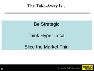 The Take-Away Is…
Be Strategic
Think Hyper Local
Slice the Market Thin
 