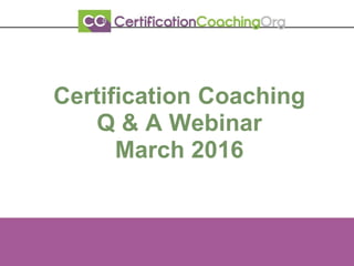 Certification Coaching
Q & A Webinar
March 2016
 