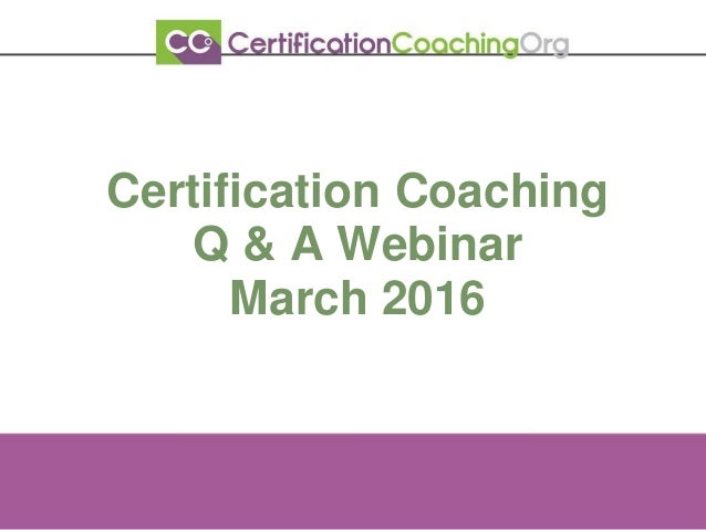 Certification Coaching
Q & A Webinar
March 2016
 