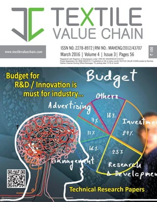 www.textilevaluechain.com
TE TILEX
VALUE CHAIN
March 2016 | Volume 4 | Issue 3| Pages 56
Registered with Registrar of Newspapers under | RNI NO: MAHENG/2012/43707
Postal Registration No. MNE/346/2015-17 published on 5th of every month,TEXTILE VALUE CHAIN posted at Mumbai
Patrika Channel Sorting Office,Pantnagar- 75, posting date 17/18 of month
Budget for
R&D / Innova on is
must for industry…
Technical Research Papers
 