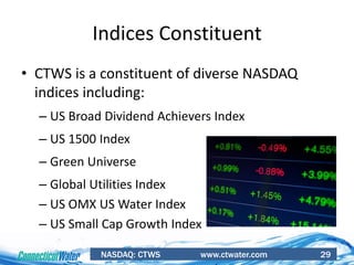 NASDAQ: CTWS www.ctwater.com 29
Indices Constituent
• CTWS is a constituent of diverse NASDAQ
indices including:
– US Broad Dividend Achievers Index
– US 1500 Index
– Green Universe
– Global Utilities Index
– US OMX US Water Index
– US Small Cap Growth Index
 