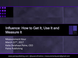 Measurement Hour
March 22nd, 2017
Katie Delahaye Paine, CEO
Paine Publishing
www.painepublishing.com | @queenofmetrics | measurementqueen@gmail.com
Influence: How to Get It, Use It and
Measure It
 