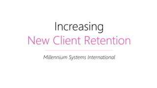 Increasing
New Client Retention
Millennium Systems International
 