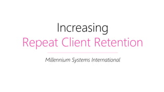 Increasing
Repeat Client Retention
Millennium Systems International
 