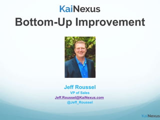 Bottom-Up Improvement
Jeff Roussel
VP of Sales
Jeff.Roussel@KaiNexus.com
@Jeff_Roussel
 