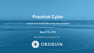 Ben Johnson | Co-Founder & CTO
March 7th, 2018
Practical Cyber
Lessons from 500,000 Miles of Security Evangelism
 