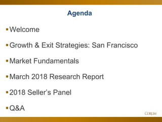 3
Agenda
Welcome
Growth & Exit Strategies: San Francisco
Market Fundamentals
March 2018 Research Report
2018 Seller’s Panel
Q&A
 
