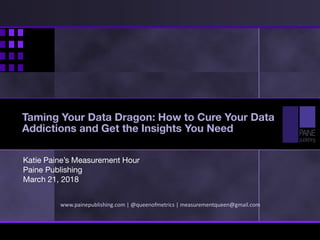 Katie Paine’s Measurement Hour
Paine Publishing
March 21, 2018
www.painepublishing.com | @queenofmetrics | measurementqueen@gmail.com
Taming Your Data Dragon: How to Cure Your Data
Addictions and Get the Insights You Need
 