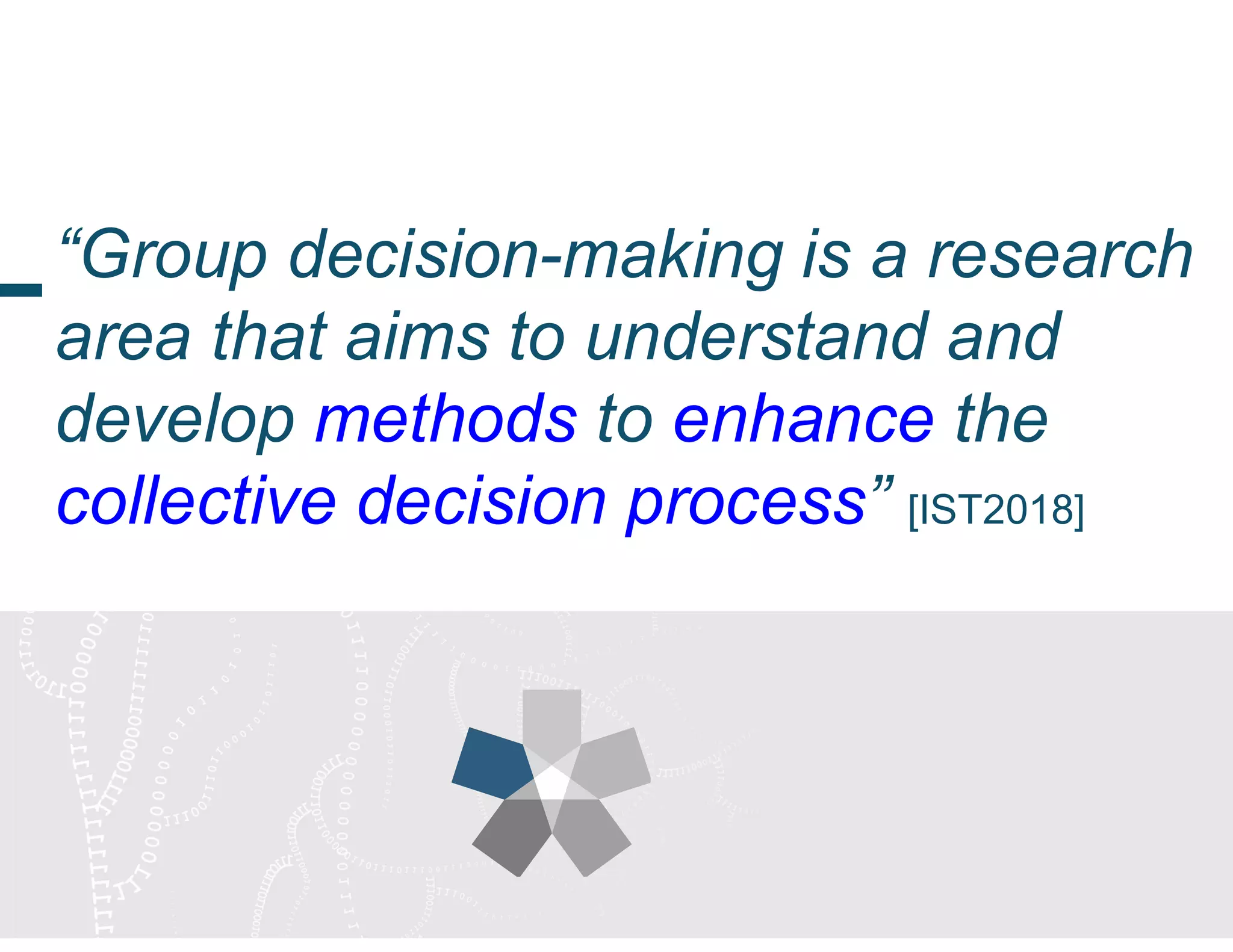 “Group decision-making is a research
area that aims to understand and
develop methods to enhance the
collective decision process” [IST2018]
 