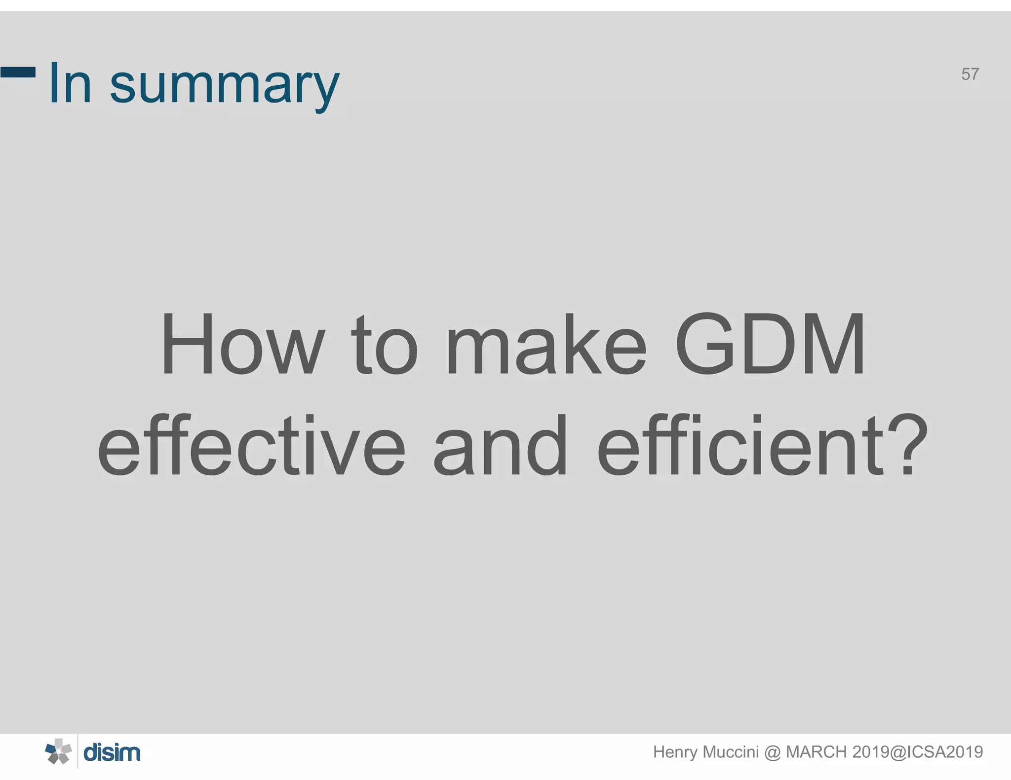 Henry Muccini @ MARCH 2019@ICSA2019
57
In summary
How to make GDM
effective and efficient?
 